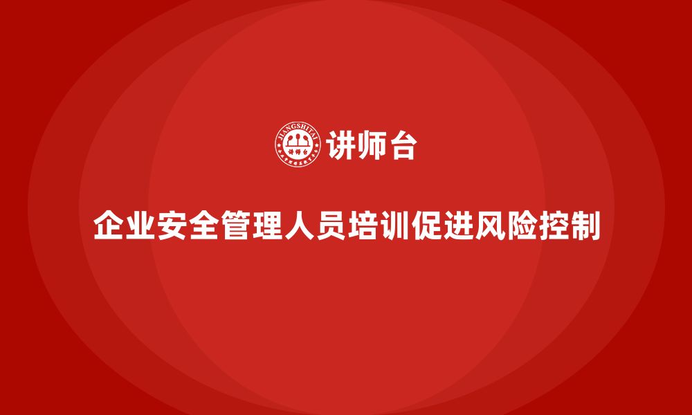 企业安全管理人员培训促进风险控制