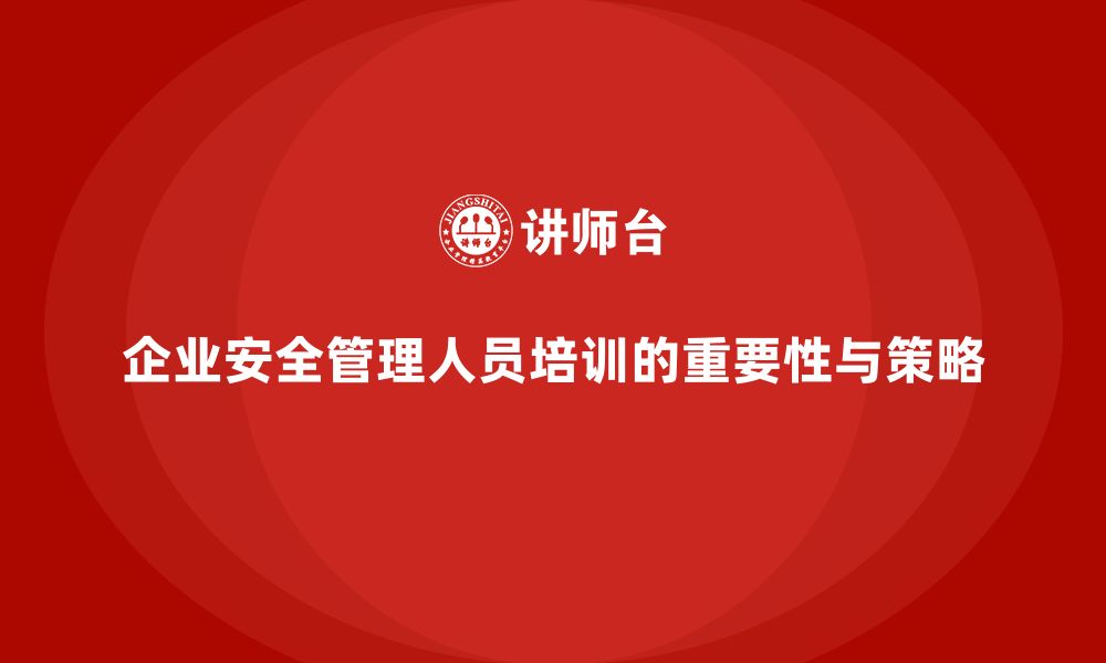 文章企业安全管理人员培训的全面实施与收益转化策略探讨的缩略图