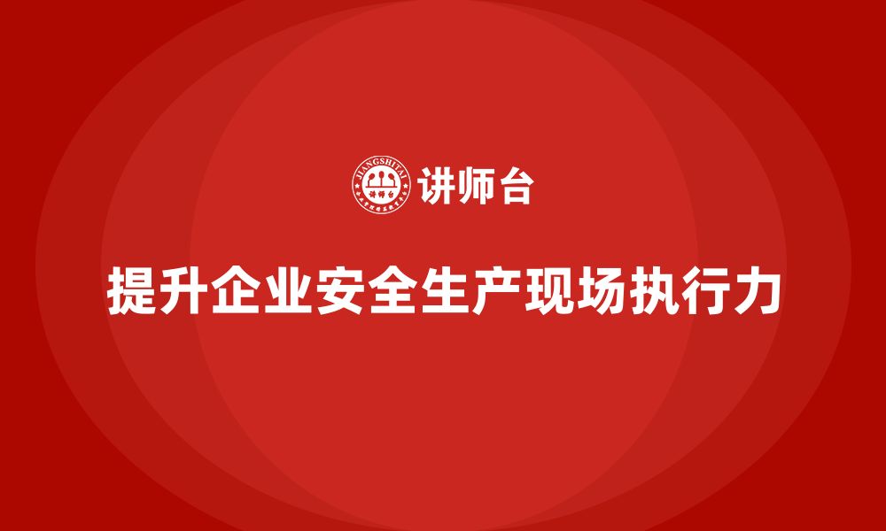 文章企业安全生产基本知识培训内容如何提升现场执行力？的缩略图