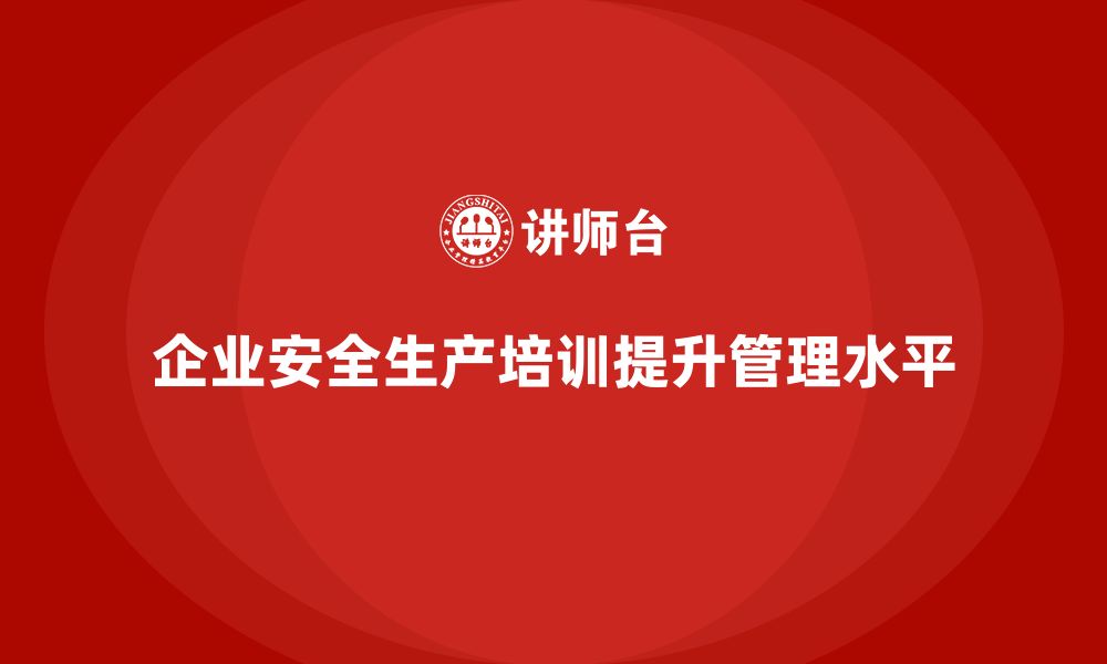 文章企业如何通过安全生产基本知识培训内容提升管理水平？的缩略图