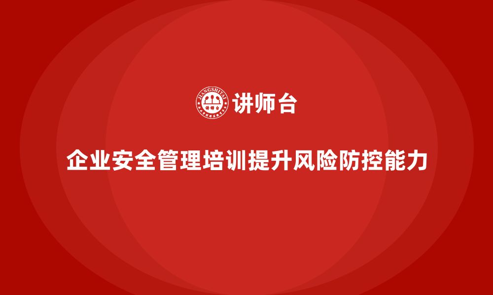 文章企业安全管理培训内容如何实现全面风险防控？的缩略图