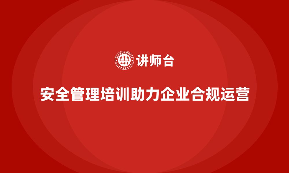 安全管理培训助力企业合规运营