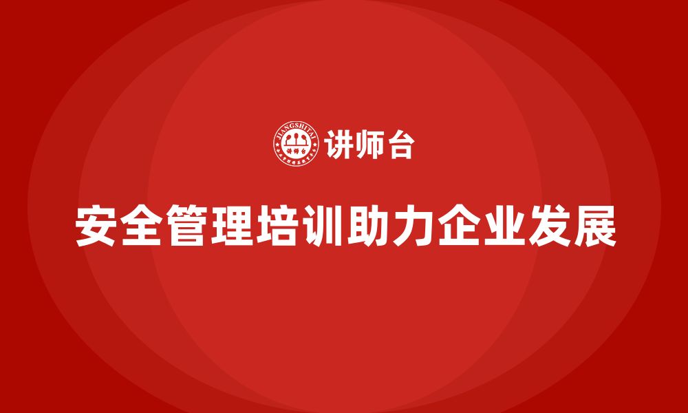 文章安全管理培训内容为企业持续发展保驾护航的缩略图