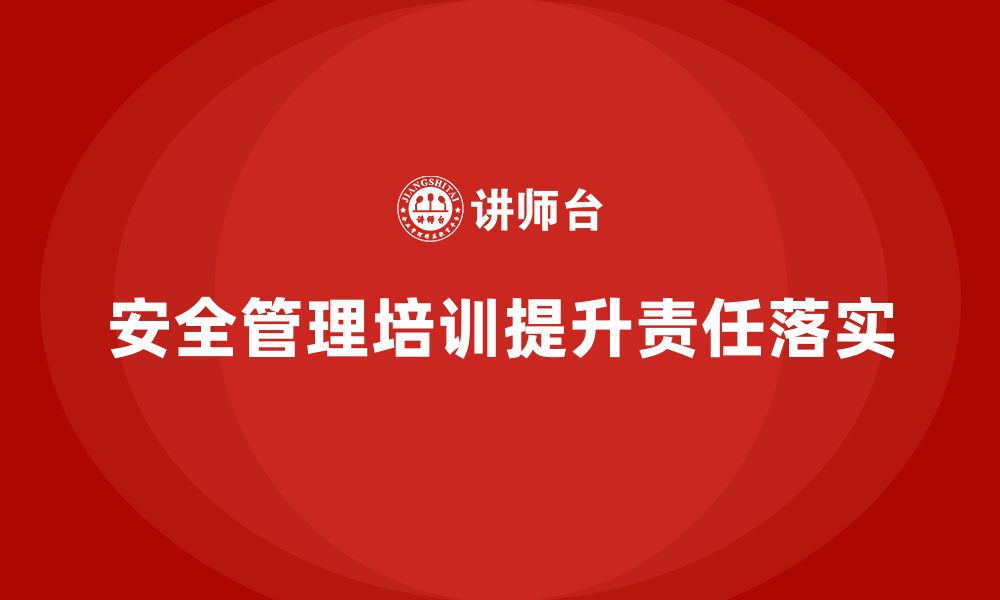 文章安全管理培训内容帮助企业构建责任落实机制的缩略图