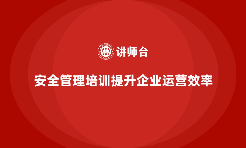 文章安全管理培训内容让企业运营更加规范高效的缩略图