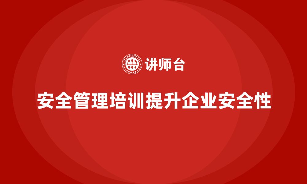 文章安全管理培训内容助力企业实现低成本高安全目标的缩略图