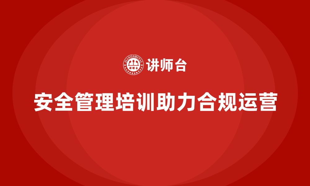 文章安全管理培训内容推动企业打造合规运营体系的缩略图