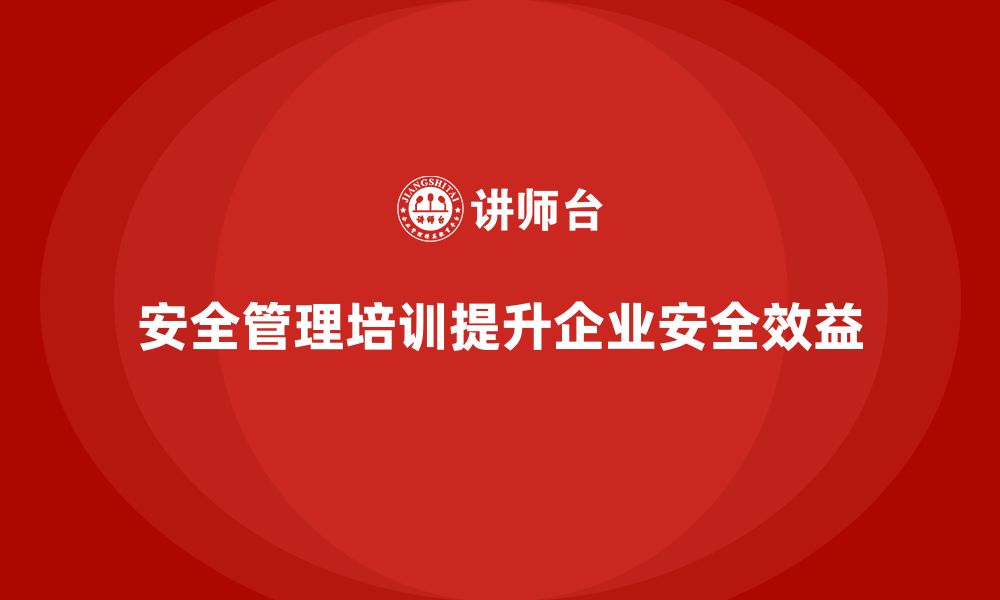 文章安全管理培训内容为企业优化安全管理体系赋能的缩略图