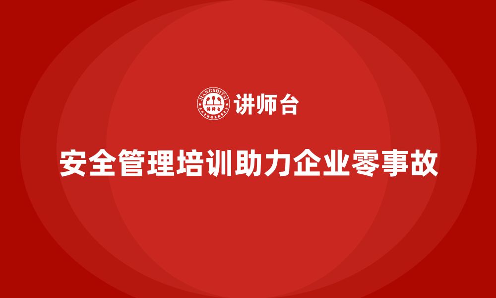 安全管理培训助力企业零事故