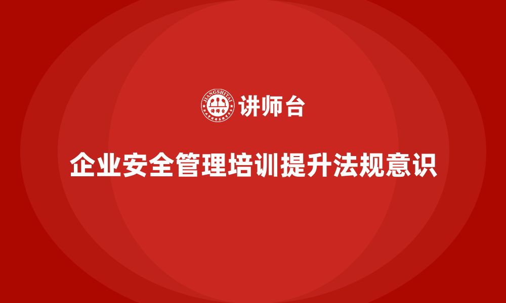 文章企业如何通过安全管理培训内容提升法规意识？的缩略图