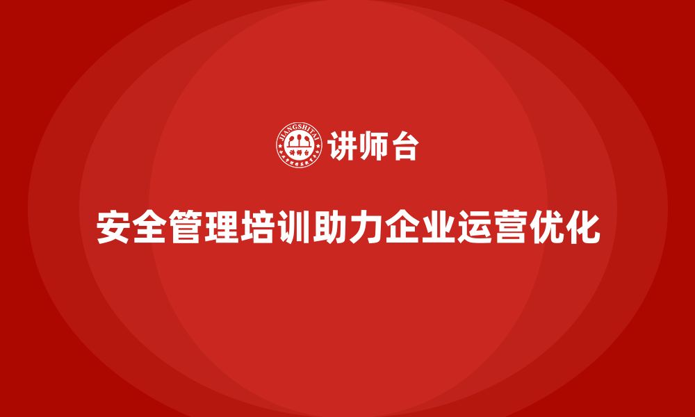 文章安全管理培训内容助力企业规范化、精细化运营的缩略图