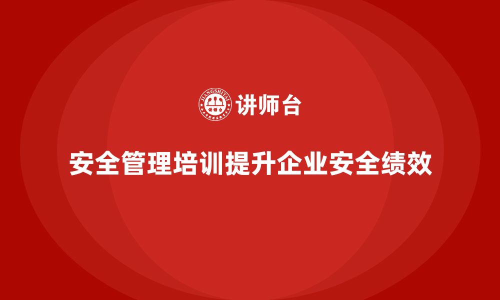 文章安全管理培训内容为企业提高安全绩效提供保障的缩略图