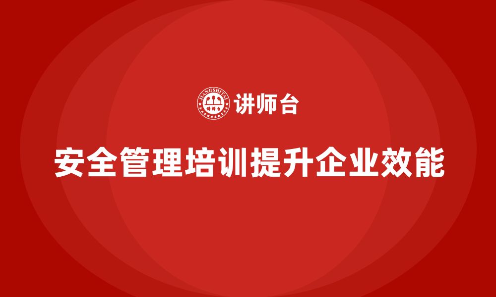 文章安全管理培训内容推动企业管理效能全面提升的缩略图