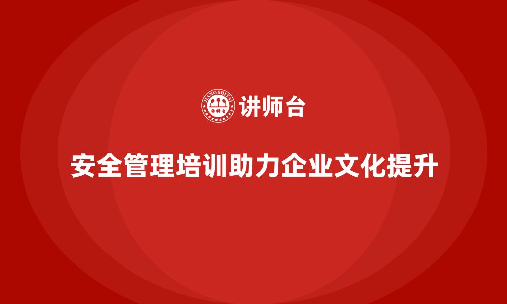 文章安全管理培训内容助力企业实现安全文化体系升级的缩略图