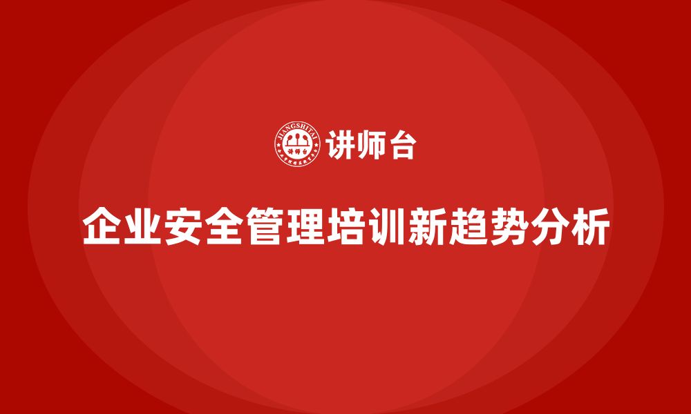 文章企业组织安全管理培训内容的未来发展新趋势的缩略图