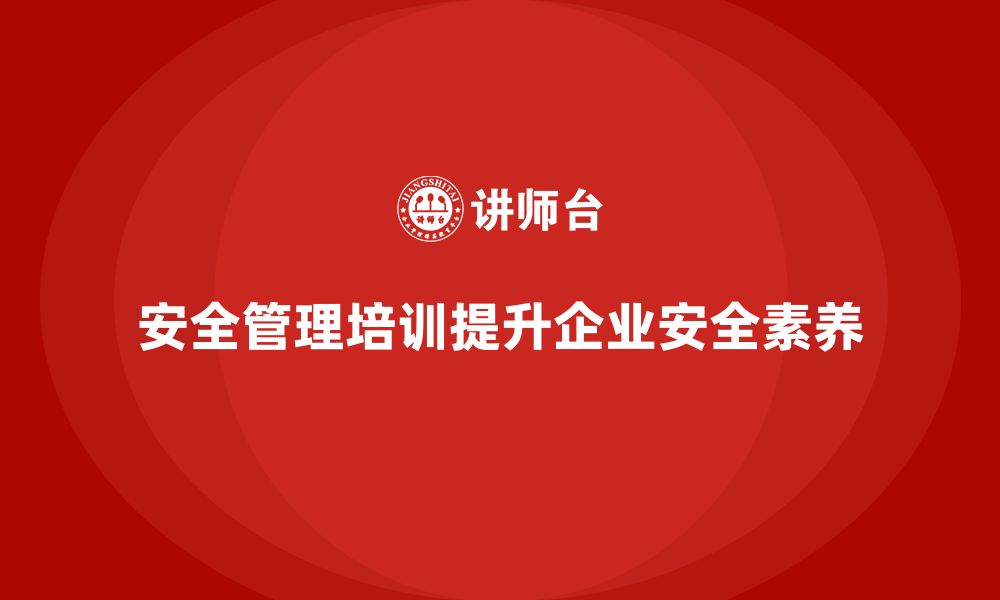 安全管理培训提升企业安全素养