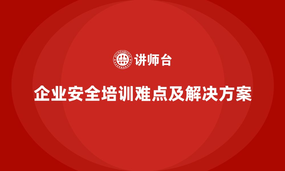 文章企业安全管理培训内容的实施难点与解决方案分享的缩略图