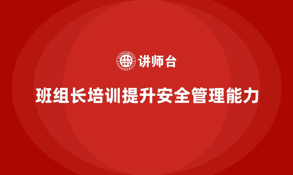 文章企业组织班组长安全管理培训的实践经验分享的缩略图