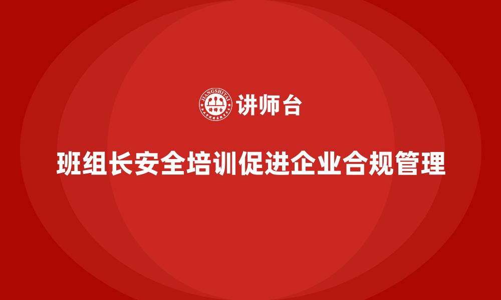 班组长安全培训促进企业合规管理