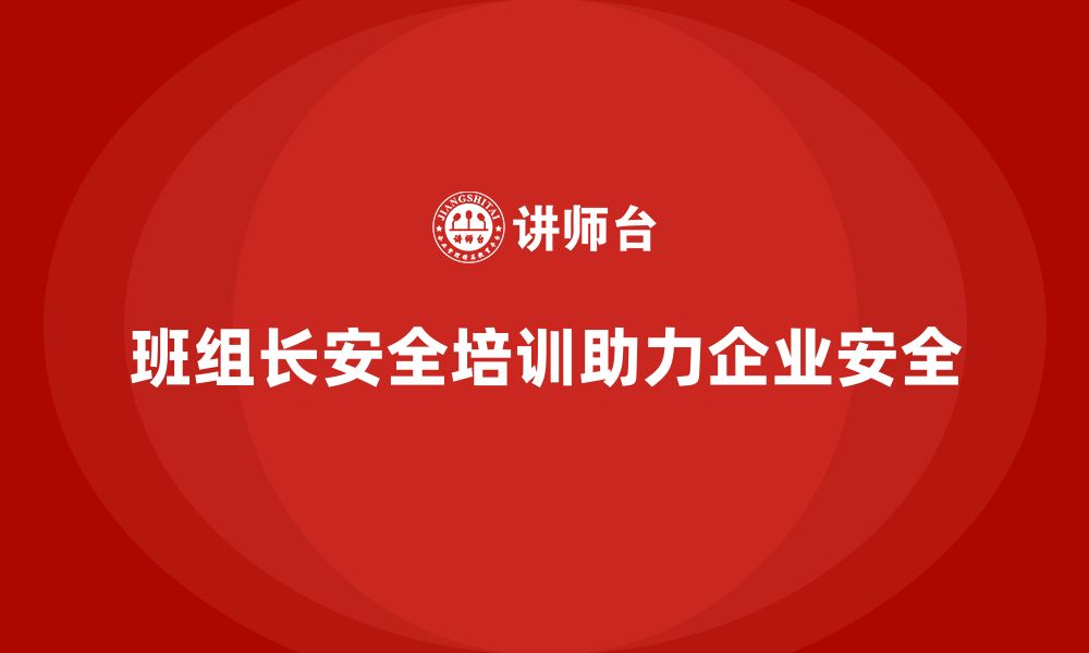 文章班组长安全管理培训助力企业达成安全生产目标的缩略图