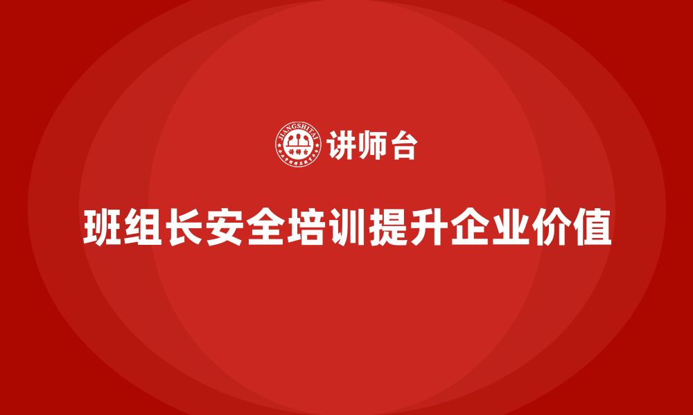 班组长安全培训提升企业价值