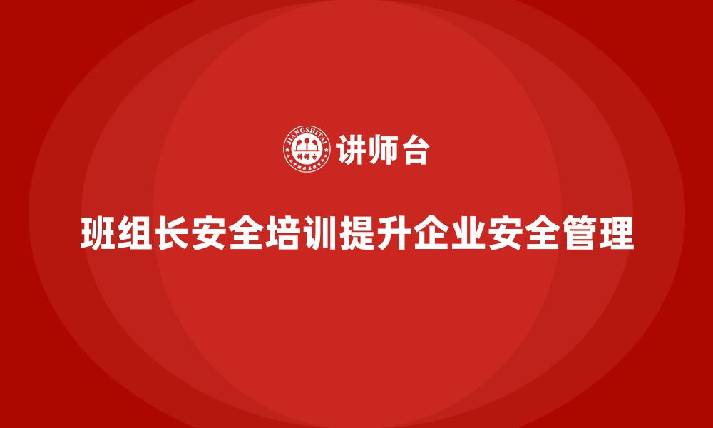 文章班组长安全管理培训为企业高效生产奠定安全基础的缩略图