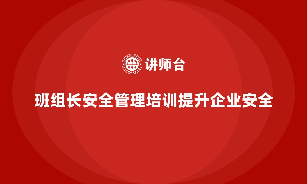 文章班组长安全管理培训助企业保持高标准安全生产环境的缩略图