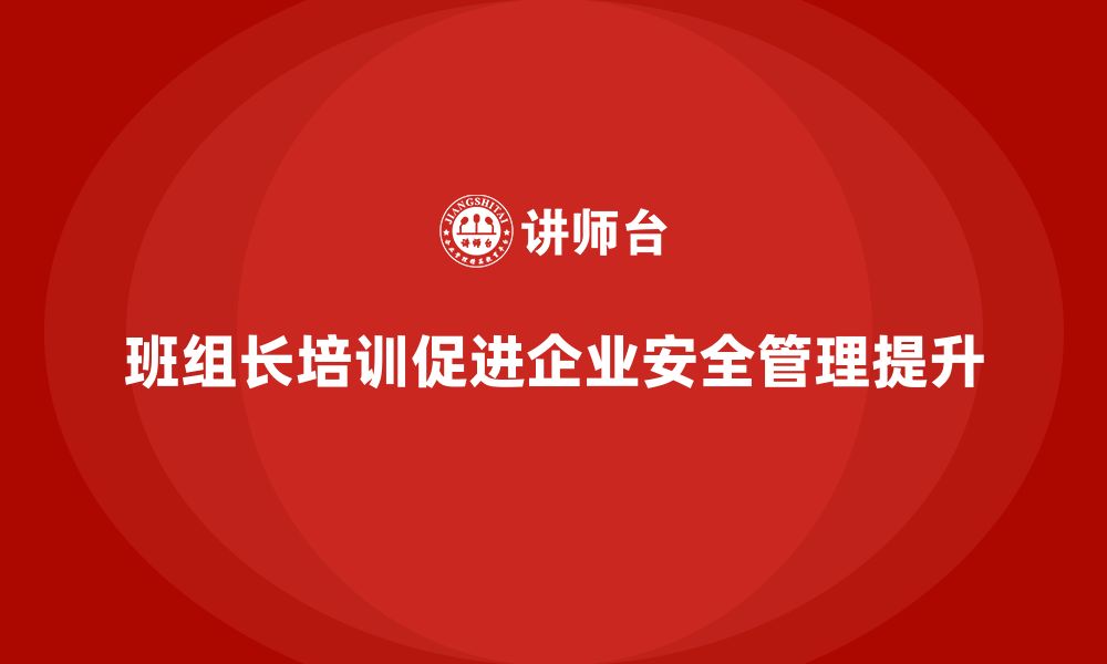 文章班组长安全管理培训如何帮助企业管理者提升能力？的缩略图