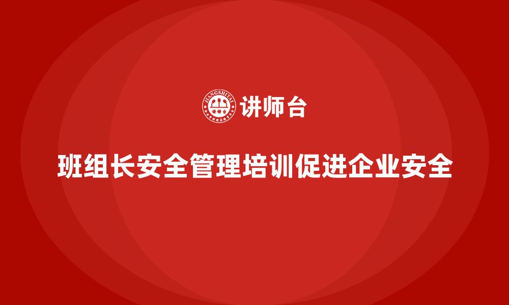 文章企业组织班组长安全管理培训的全方位收益解读的缩略图