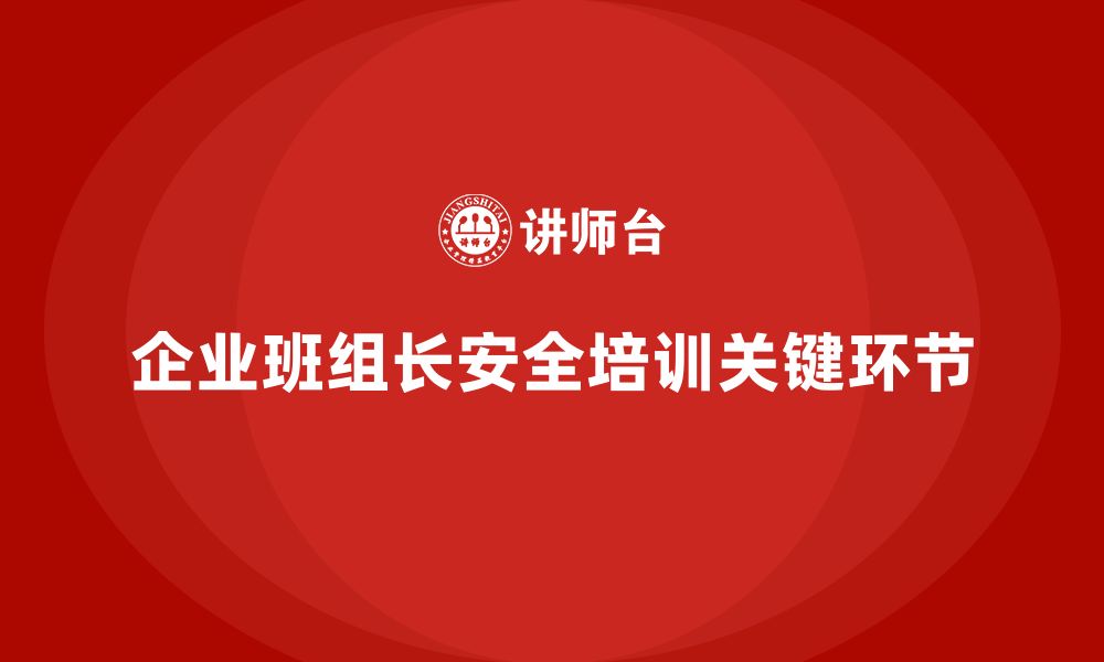 文章企业班组长安全管理培训的关键环节与落地实践的缩略图