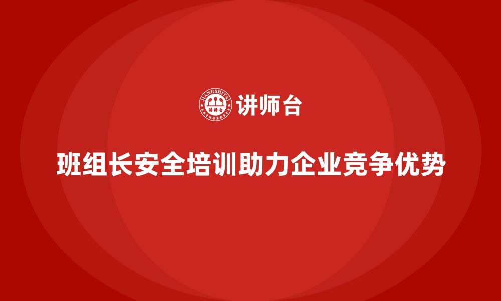 文章企业如何通过班组长安全管理培训保持竞争优势？的缩略图