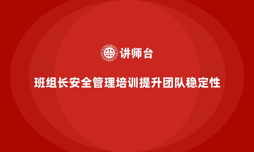 文章企业如何通过班组长安全管理培训提高团队稳定性？的缩略图