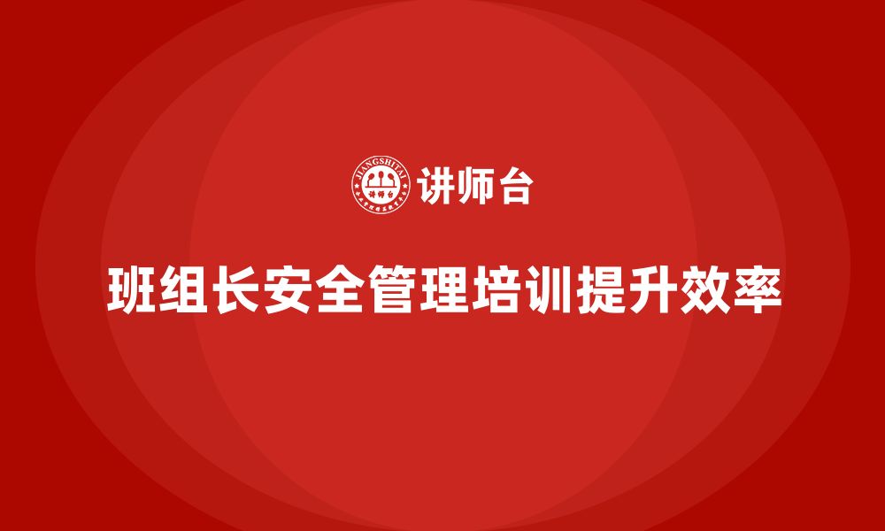 文章班组长安全管理培训让企业团队更加高效与协同的缩略图