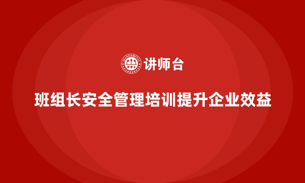 文章班组长安全管理培训助企业降低成本同时提升产能的缩略图