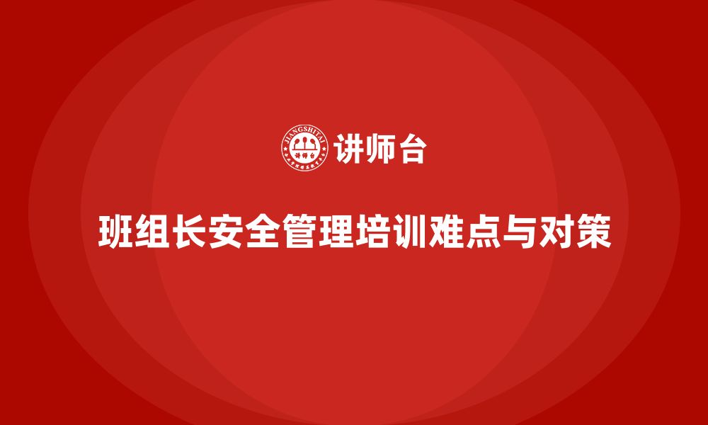 文章企业班组长安全管理培训的常见难点与突破技巧的缩略图