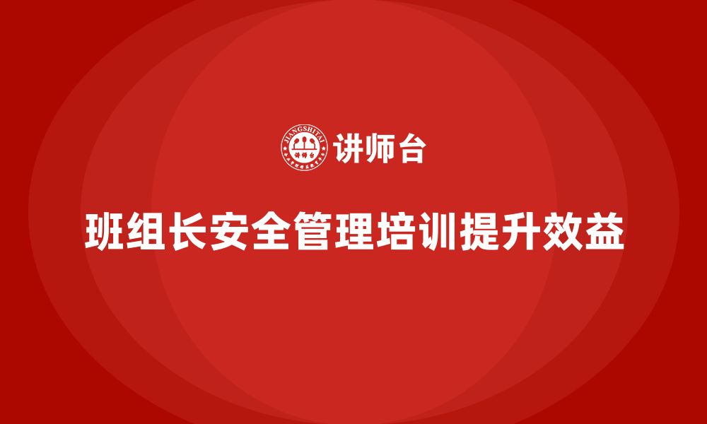 文章企业班组长安全管理培训的精细化实施与综合效益的缩略图