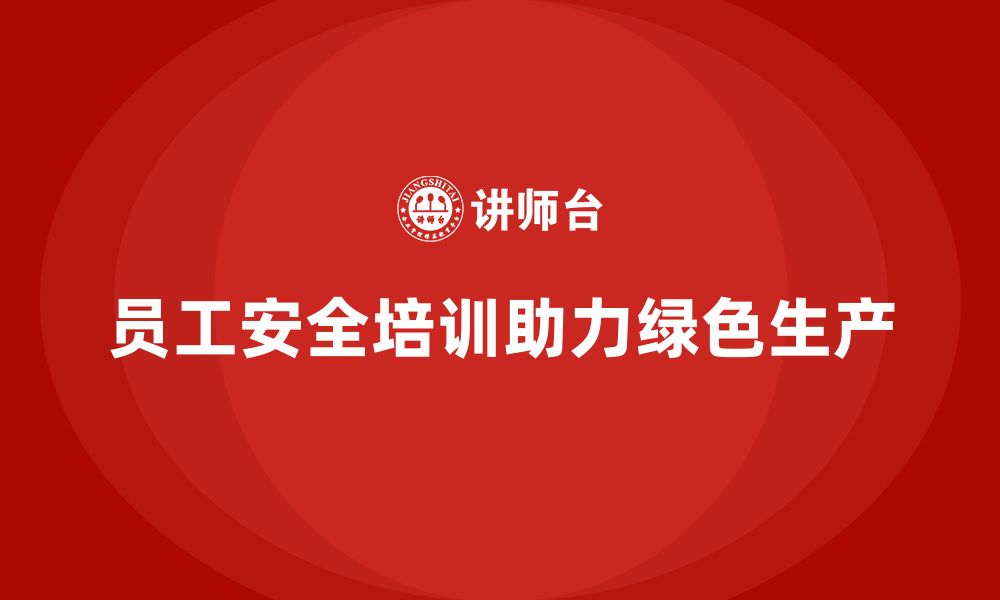 文章员工安全生产知识培训如何助力企业实现绿色生产目标？的缩略图