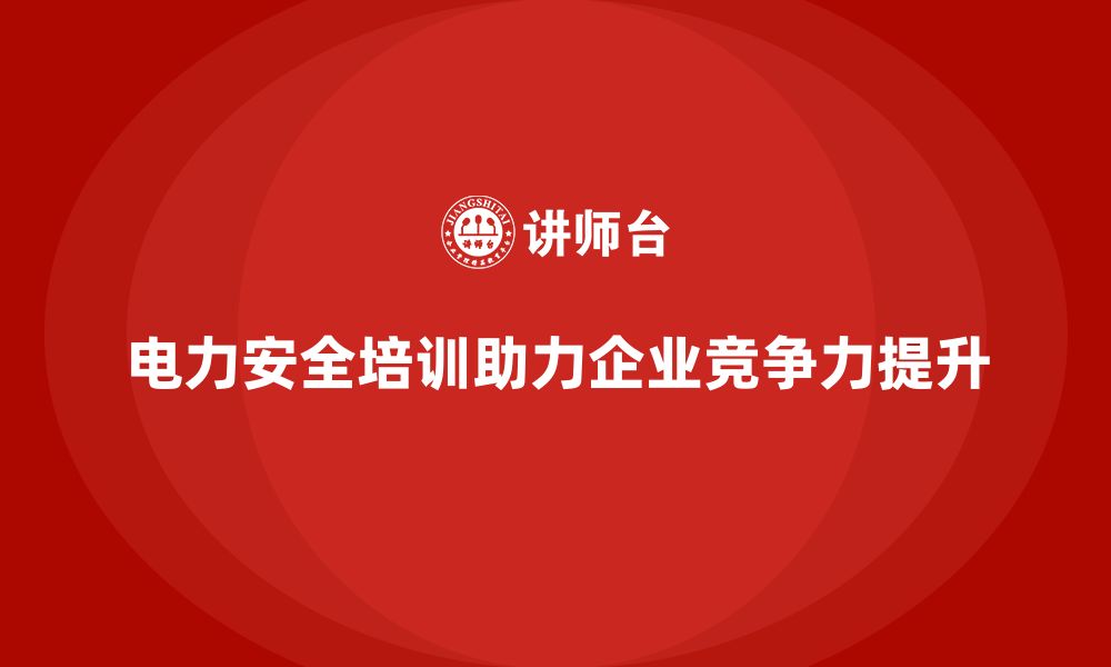 文章电力安全培训内容如何助企业在竞争中脱颖而出？的缩略图