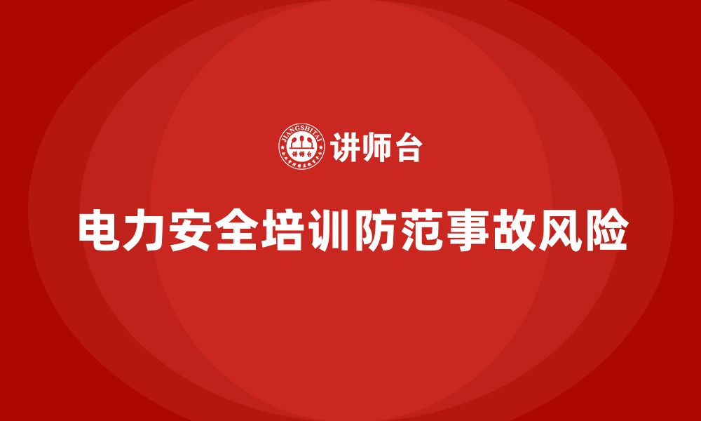 文章电力安全培训：帮助企业防范电力事故带来的巨大损失的缩略图