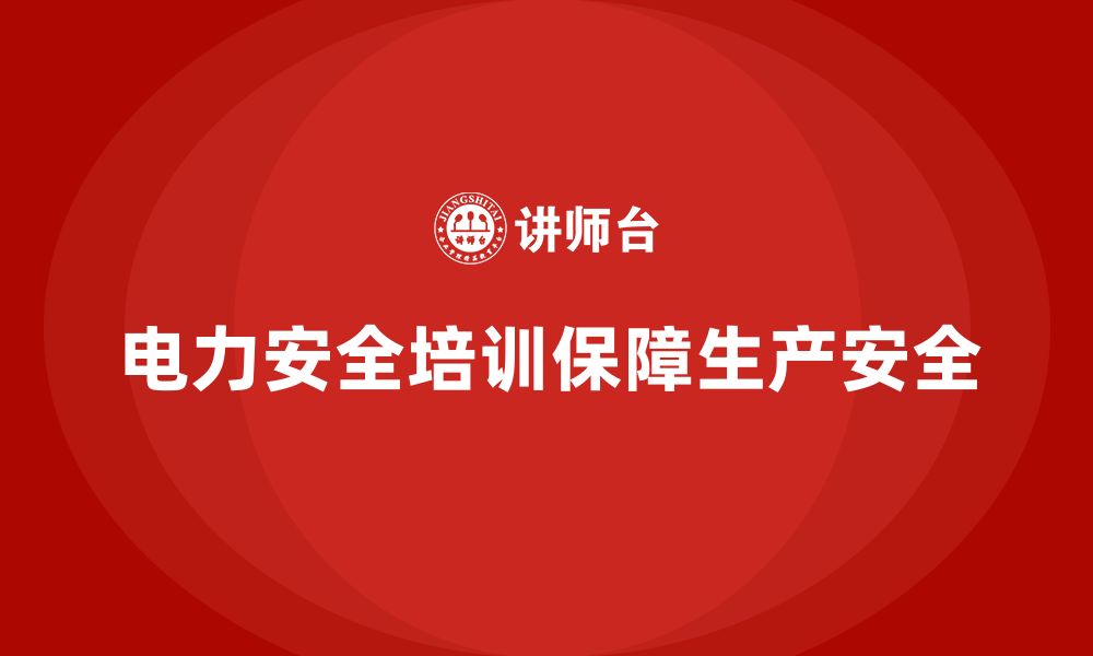 文章电力安全培训内容在生产中如何发挥最大效能？的缩略图