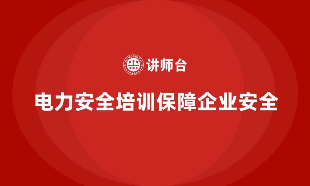 文章电力安全培训助力企业构建长期有效的安全保障体系的缩略图