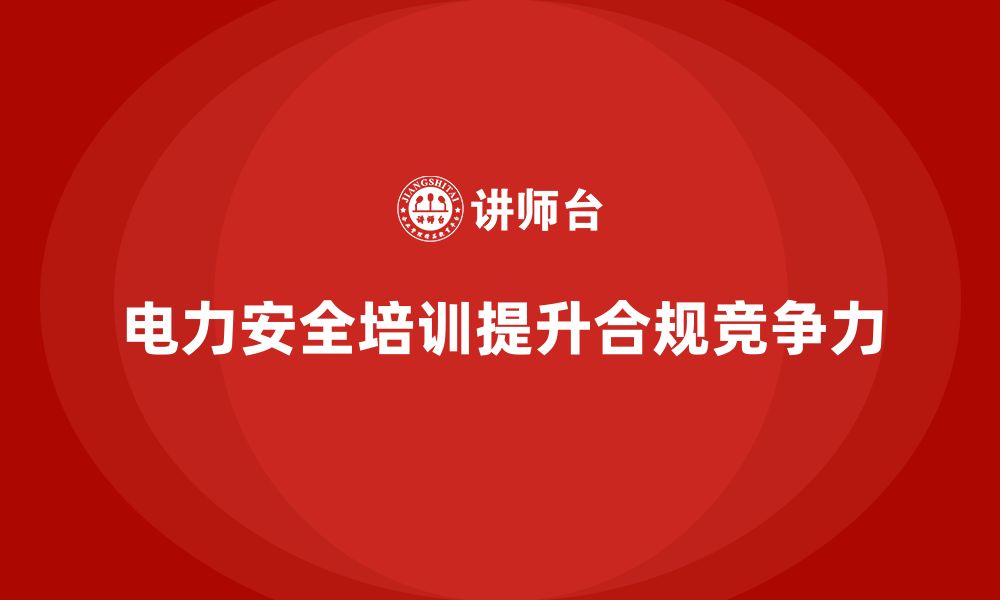 文章电力安全培训如何提升企业合规性与竞争力？的缩略图