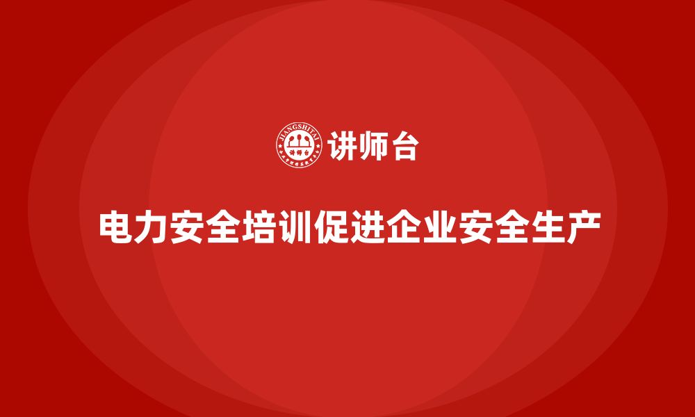 电力安全培训促进企业安全生产