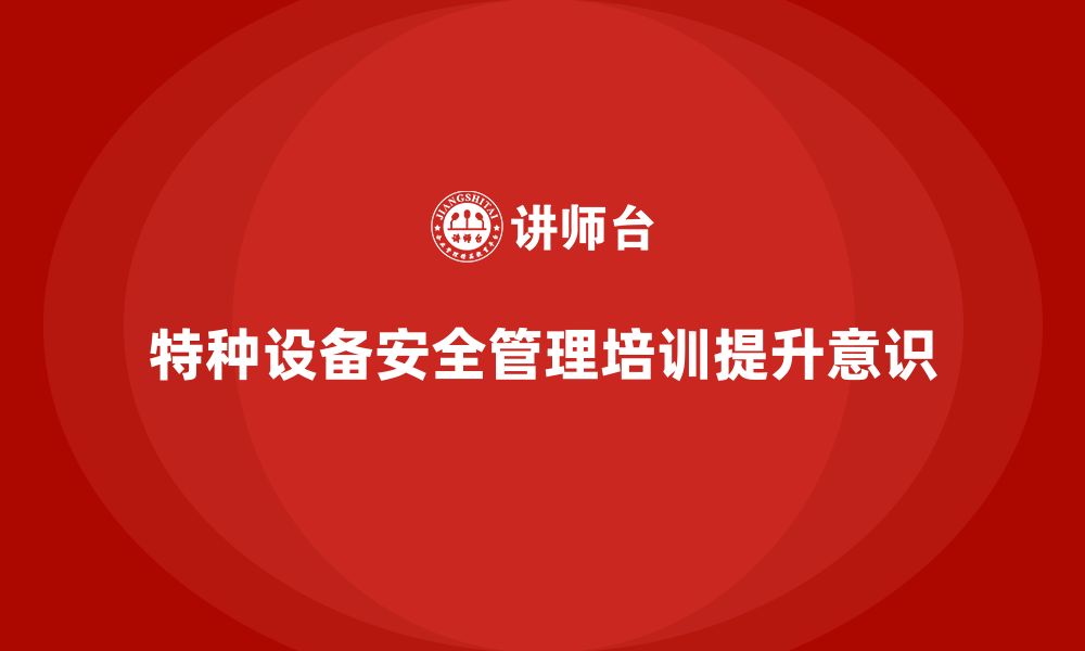 文章企业如何通过特种设备安全管理培训提升员工安全意识？的缩略图