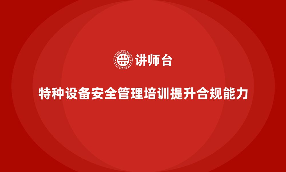 文章特种设备安全管理培训如何帮助企业应对法律合规审查？的缩略图