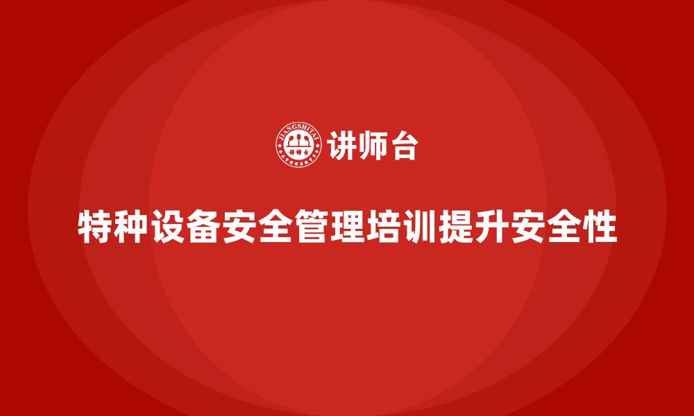 文章特种设备安全管理培训如何帮助企业管理高风险操作？的缩略图