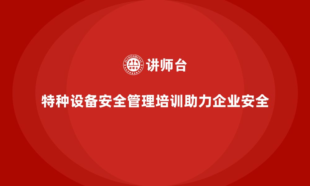 特种设备安全管理培训助力企业安全