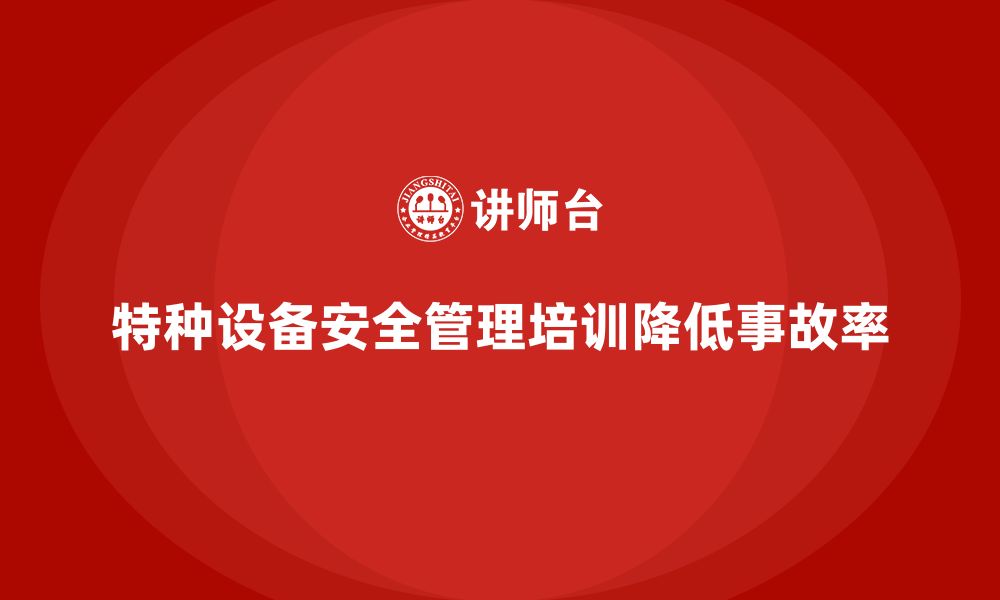 特种设备安全管理培训降低事故率