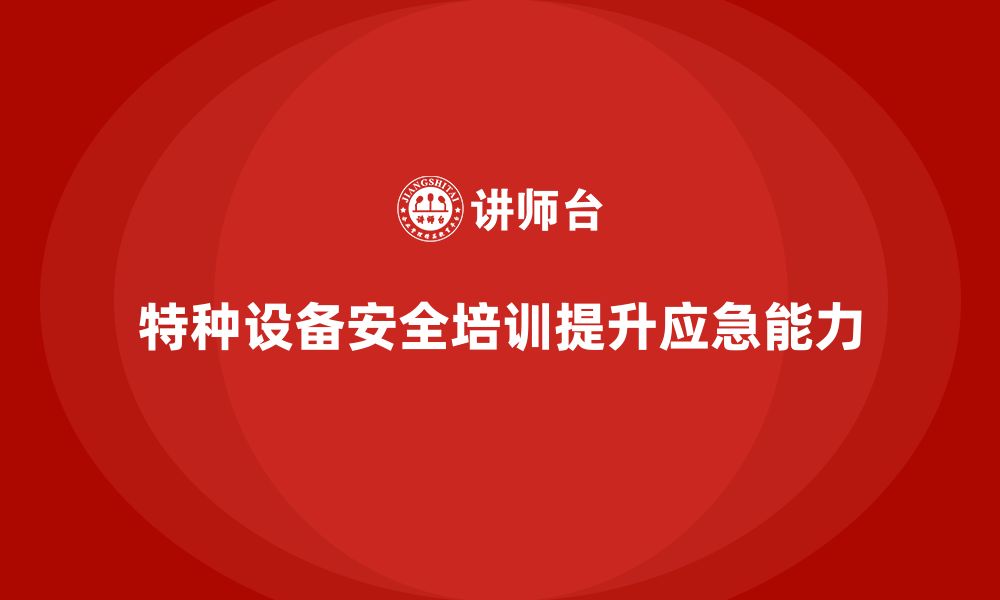 文章特种设备安全管理培训如何提高企业员工的应急响应能力？的缩略图