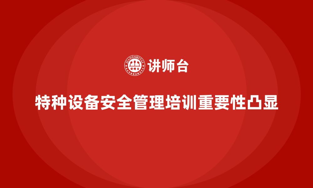 文章特种设备安全管理培训如何提高企业的法律合规意识？的缩略图